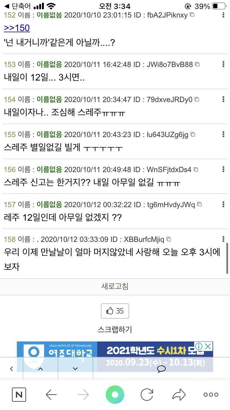 >>158 나 이거 새벽에 봤어ㅠㅠ 진짜 어그로 그만 끌길•• 레주 몸 조심하고 혹시 자취방 잠깐이라도 들어갈 일 있으면 다른 사람들이랑 같이