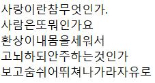 2번 문제입니다. 사랑이란참무엇인가. 사람은또뭐인가요 환상이내몸을세워서 고뇌하되안주하는것인가 보고숨쉬어뛰쳐나가라자유로