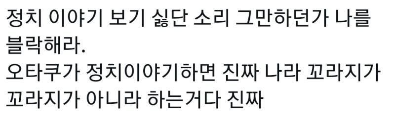 그럼 제발 나가서 정치가들이랑 말하던가 방구석에서 손가락 누르는거 말고 할줄도 없는게 왜 여기서 난리임 오타쿠가 걍 오타쿠지 의미 부여 하는거