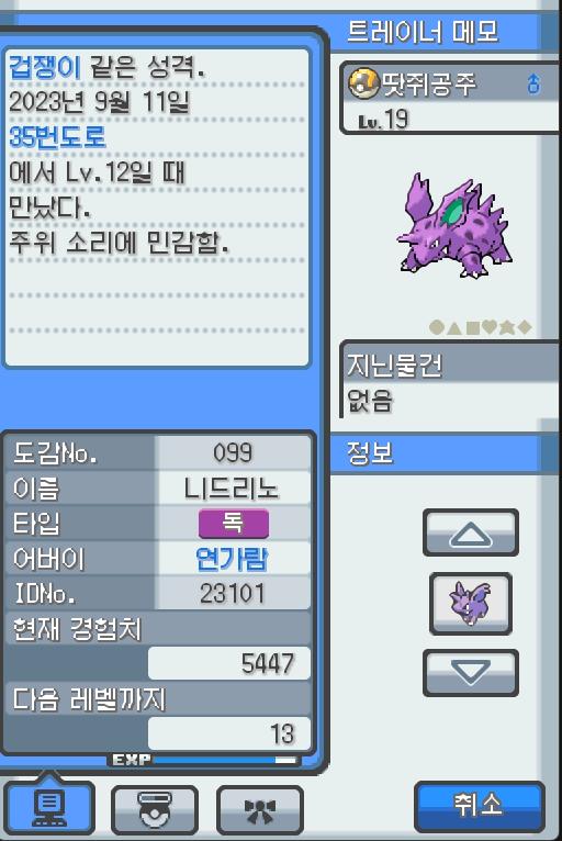 Lv.19 땃쥐공주 (니드리노, 독침 포켓몬) 주위 소리에 민감하고 겁쟁이 같은 성격 35번 도로에서 만났다. 화를 잘 내는 성격으로 흥분을 하