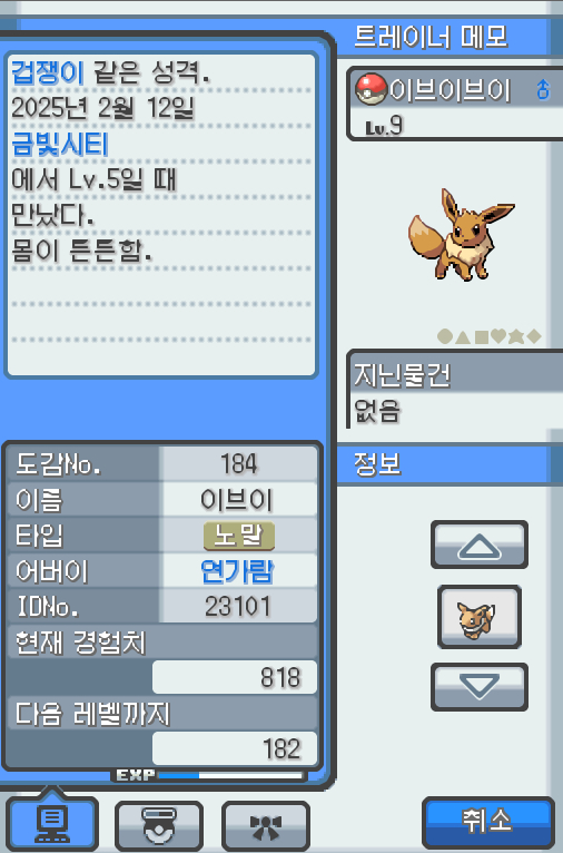 Lv.9 이브이브이 (이브이, 진화 포켓몬) 몸이 튼튼하고 겁쟁이 같은 성격 금빛시티의 이수재에서 받았다. 불규칙한 몸의 유전자는 주변의 영향을