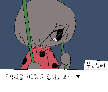 [무당벌레] 『…』 [무당벌레] 『있지, 파브르. 너는 』 [무당벌레] 『운명이란게 있다고 생각해?』 [나] 『>>227』 ➤ 응. 하지만 거스