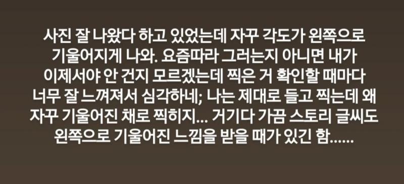진짜 이건 뭐가 문제지 눈으로 그냥 때랑 사진 찍으려고 카메라 때는 멀쩡하게 일직선으로 보이는데 사진 찍고나면 기울어져있고 이따금씩 인스타 스토리 내가 올린 때만 기울어진 느낌을